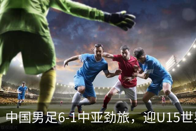 中国男足6-1中亚劲旅，迎U15世界杯第二级别3连胜