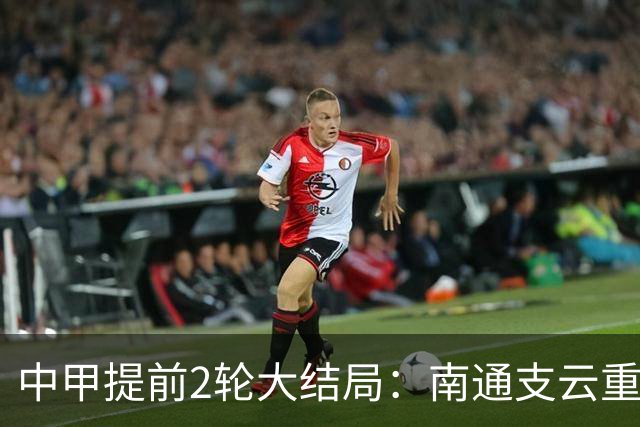 中甲提前2轮大结局：南通支云重返中超，梅州客家、佛山南狮降级