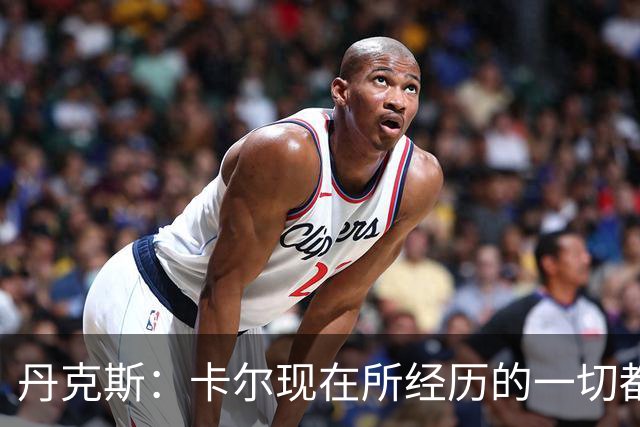 丹克斯：卡尔现在所经历的一切都是正常的，我们相信并支持他