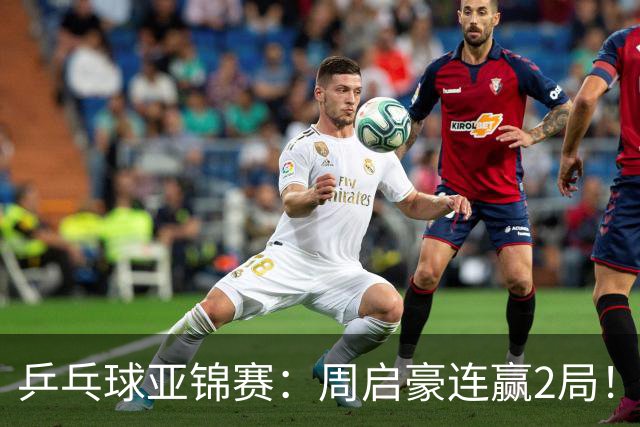 乒乓球亚锦赛：周启豪连赢2局！10-0领先后让分，男单32强稳了！
