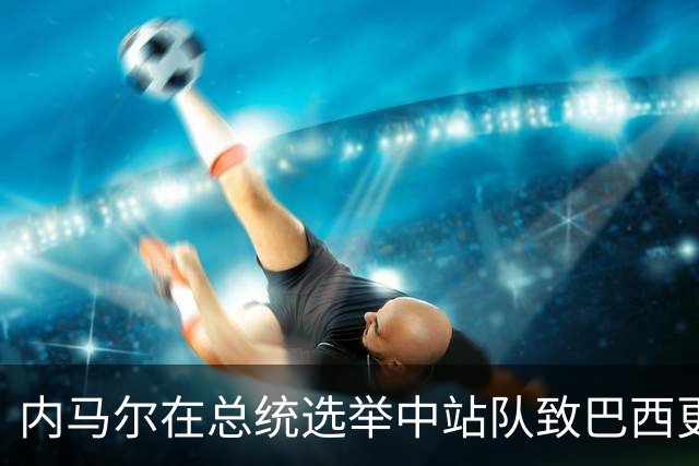 内马尔在总统选举中站队致巴西更衣室分裂 名宿炮轰