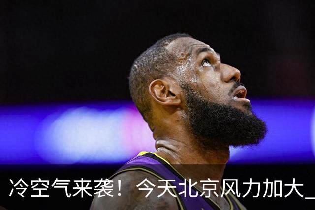 冷空气来袭！今天北京风力加大 明天迎明显降温最高温跌至12℃