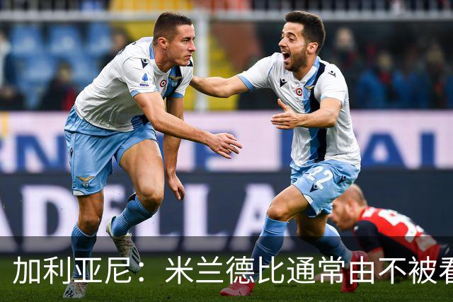 加利亚尼：米兰德比通常由不被看好的球队获胜，大家可以自己判断
