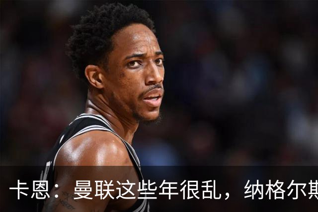 卡恩：曼联这些年很乱，纳格尔斯曼要不要去那里得自己想清楚