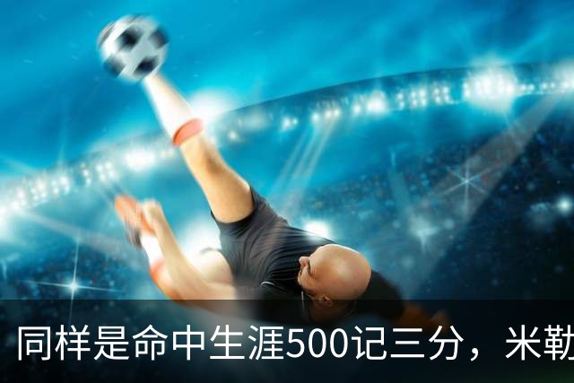 同样是命中生涯500记三分，米勒仅用170场，第一152场，库里和东契奇呢？