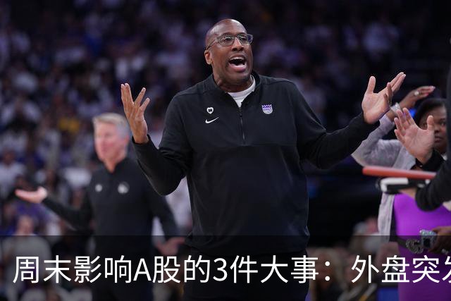 周末影响A股的3件大事：外盘突发利空！反弹行情不会一帆风顺！