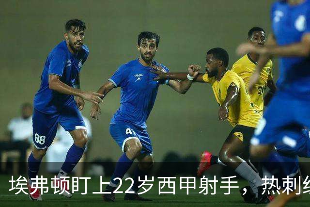 埃弗顿盯上22岁西甲射手，热刺纽卡等四队同抢