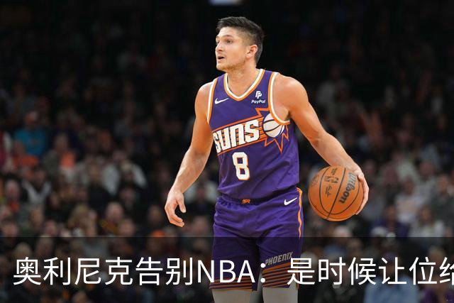 奥利尼克告别NBA：是时候让位给年轻一代了