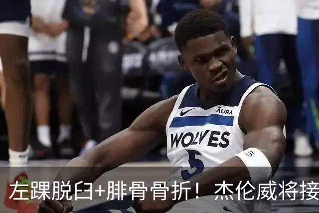 左踝脱臼+腓骨骨折！杰伦威将接受手术并缺阵数月