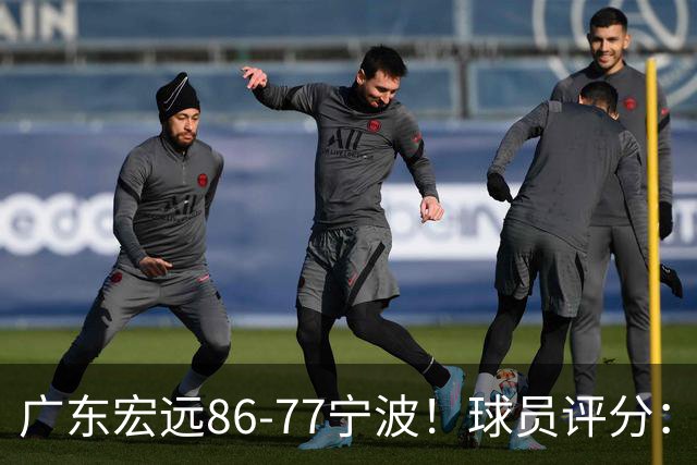 广东宏远86-77宁波！球员评分：3人满分，4人良好，2人不合格