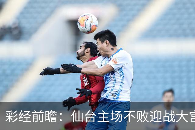彩经前瞻：仙台主场不败迎战大宫，榜首能否止住交锋两连败？