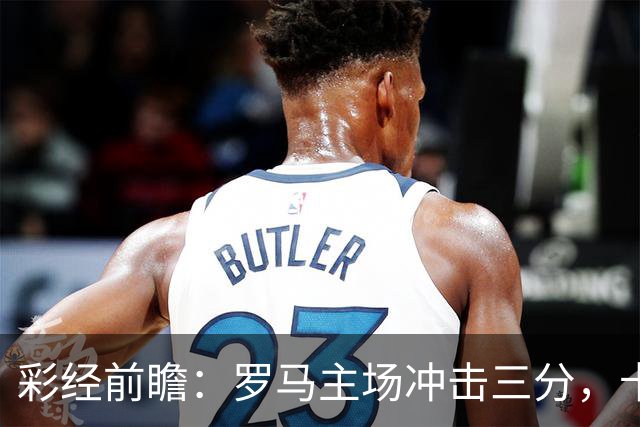 彩经前瞻：罗马主场冲击三分，卡利亚里防线恐难以抵挡
