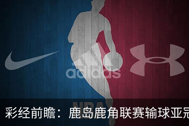 彩经前瞻：鹿岛鹿角联赛输球亚冠连胜，浦项铁人防线容错低