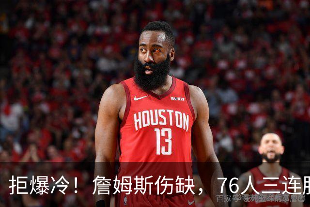 拒爆冷！詹姆斯伤缺，76人三连胜，却暗藏大隐患，恩比德轰28分11板10助