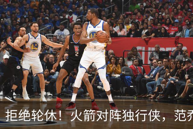 拒绝轮休！火箭对阵独行侠，范乔丹首发出战，斗雷霆再歇？乌度卡太自信