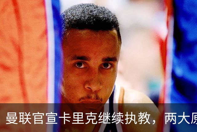 曼联官宣卡里克继续执教，两大原因曝光！挖埃梅里需2000万拉爵请不起