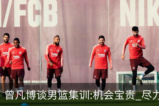曾凡博谈男篮集训:机会宝贵 尽力完善自己打法