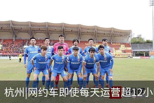 杭州|网约车即使每天运营超12小时，全月无休，净收入也难达万元