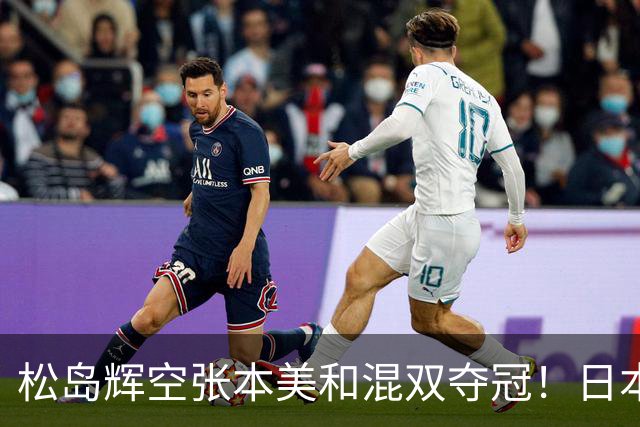 松岛辉空张本美和混双夺冠！日本华裔主教练中文爆粗回应：解说是XX