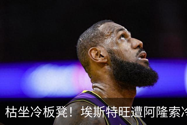 枯坐冷板凳！埃斯特旺遭阿隆索冷落 冬窗或离开切尔西？