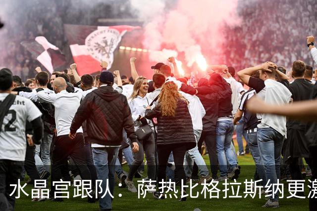 水晶宫跟队：萨热比格拉斯纳更激进，认为最好的防守就是进攻