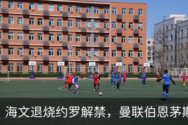海文退烧约罗解禁，曼联伯恩茅斯之战迎心理转折