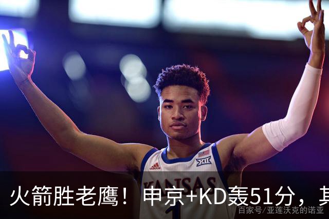 火箭胜老鹰！申京+KD轰51分，其余各将齐贡献，范弗利特稳节奏！