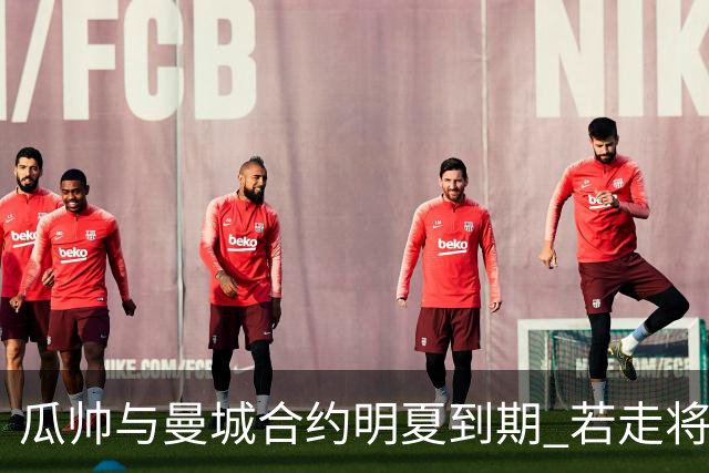 瓜帅与曼城合约明夏到期 若走将为新帅留3亿遗产