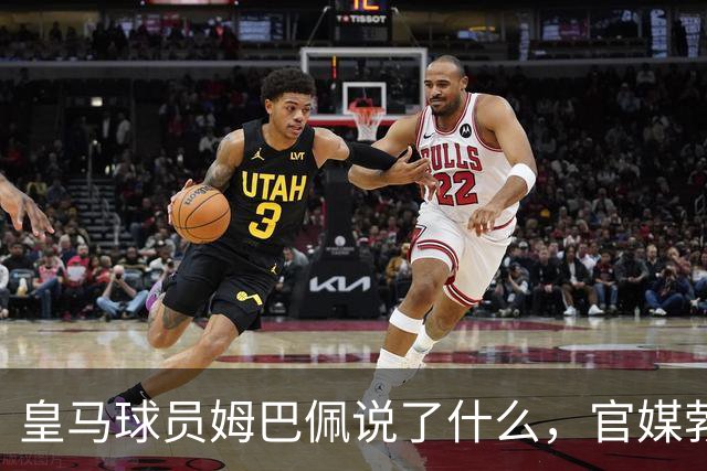 皇马球员姆巴佩说了什么，官媒勃然大怒？