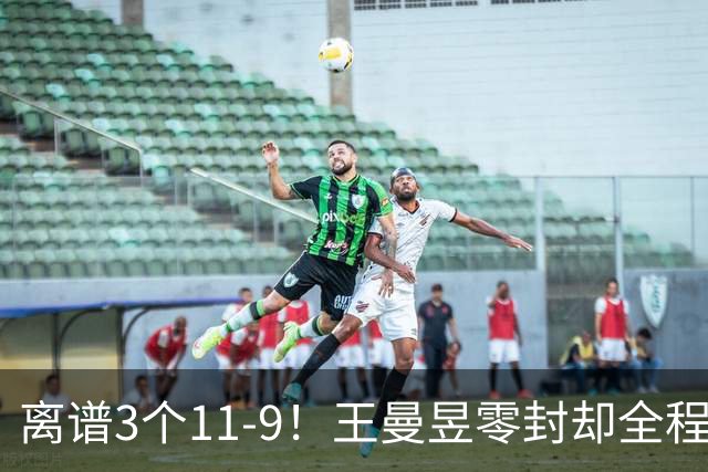 离谱3个11-9！王曼昱零封却全程惊险，两度落后极限翻盘