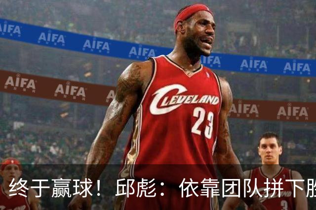 终于赢球！邱彪：依靠团队拼下胜利 希望国内的年轻球员珍惜机会