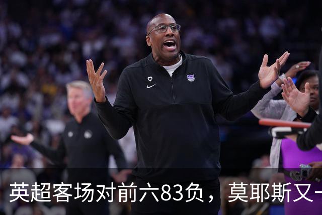 英超客场对前六83负，莫耶斯又一次空手而归