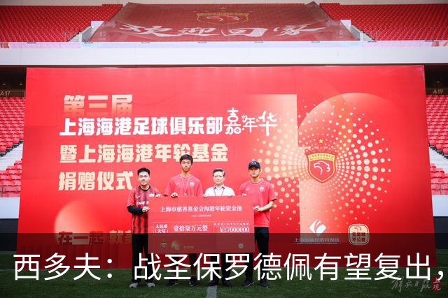 西多夫：战圣保罗德佩有望复出，我们不能比球员本人更着急