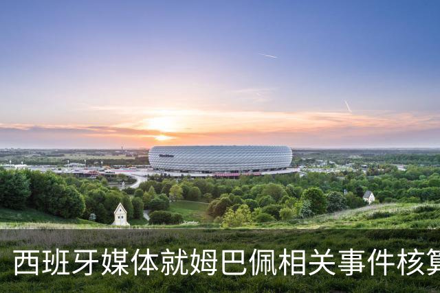 西班牙媒体就姆巴佩相关事件核算实际影响