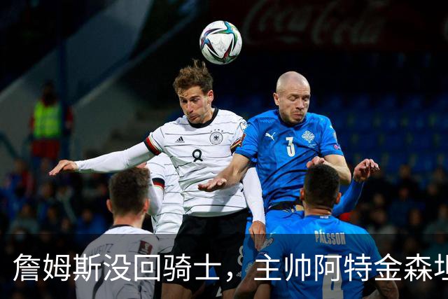 詹姆斯没回骑士，主帅阿特金森坦言：头两天很抑郁