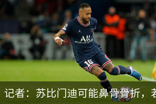 记者：苏比门迪可能鼻骨骨折，若出战联赛杯预计将佩戴面具