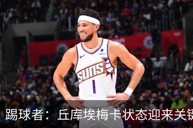 踢球者：丘库埃梅卡状态迎来关键转折，但仍不具备打满90分钟体能
