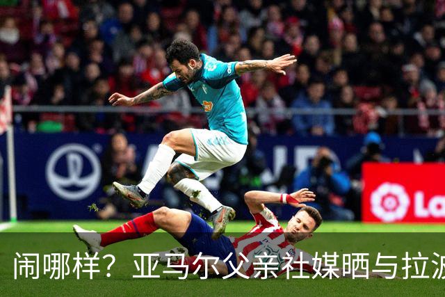闹哪样？亚马尔父亲社媒晒与拉波尔塔合影并表示自己需要帮助