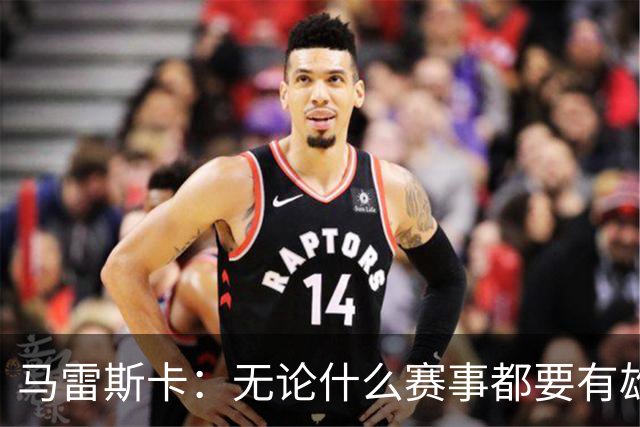 马雷斯卡：无论什么赛事都要有雄心争胜；轮换球员证明了自己