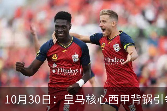 10月30日：皇马核心西甲背锅引争议，资本机器论被热议，球踢再好影响挣钱或遭弃