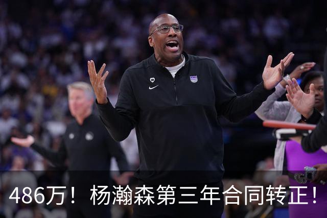 486万！杨瀚森第三年合同转正！火速召回，有望登场顶替罗威