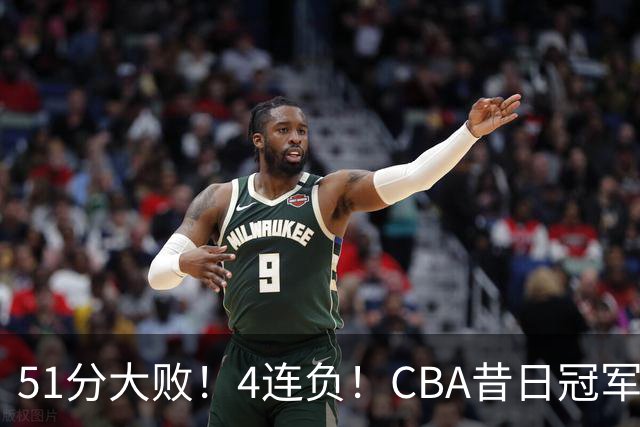 51分大败！4连负！CBA昔日冠军连连失利，全队仅1人得分上双