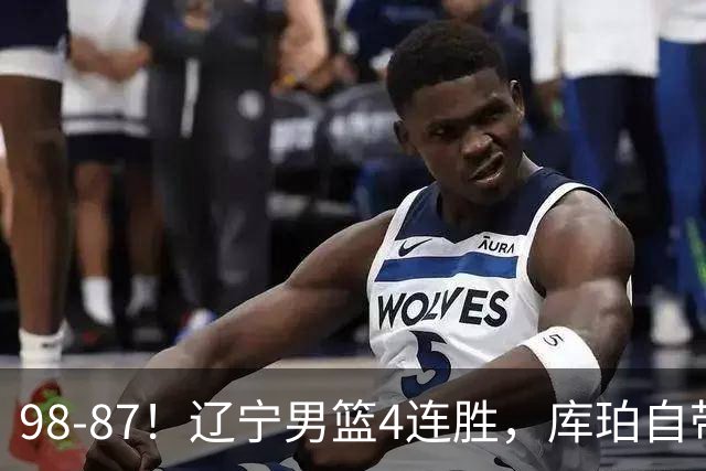 98-87！辽宁男篮4连胜，库珀自带体系，27分11助5篮，获全场最佳