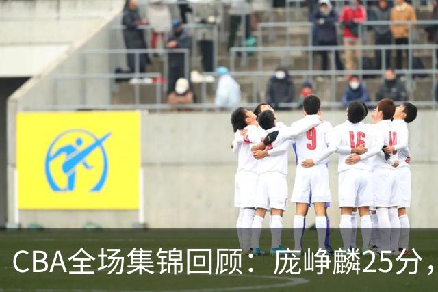 CBA全场集锦回顾：庞峥麟25分，江苏力克福建