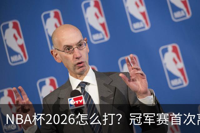 NBA杯2026怎么打？冠军赛首次离开拉斯维加斯